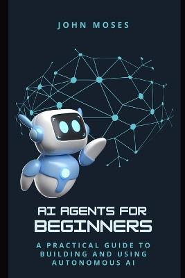 AI Agents for Beginners: A Practical Guide to Building and Using Autonomous AI - John Moses - cover