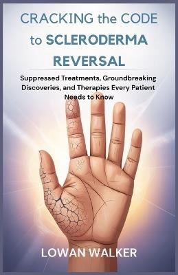 Cracking the Code to Scleroderma Reversal: Suppressed Treatments, Groundbreaking Discoveries, and Therapies Every Patient Needs to Know - Lowan Walker - cover