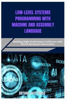 Low-Level Systems Programming with Machine and Assembly Language: Building High-Performance Software with Direct Hardware Interaction - Nathan Westwood - cover
