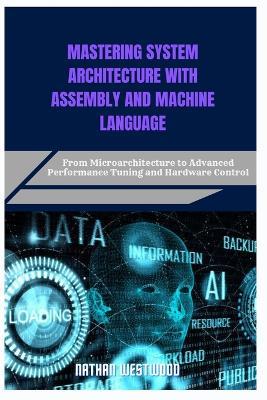 Mastering System Architecture with Assembly and Machine Language: From Microarchitecture to Advanced Performance Tuning and Hardware Control - Nathan Westwood - cover