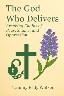 The God Who Delivers: Breaking the Chains of Shame, Fear, and Control - Tammy Eady Walker - cover