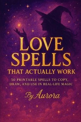 Love Spells That Actually Work: 50 Printable Spells to Copy, Draw, and Use in Real-Life Magic - Aurora Moonshadow - cover