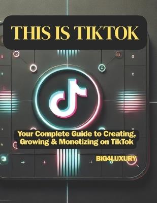 This Is Tiktok: Your Complete Guide to Creating, Growing & Monetizing on TikTok - Big4luxury - cover