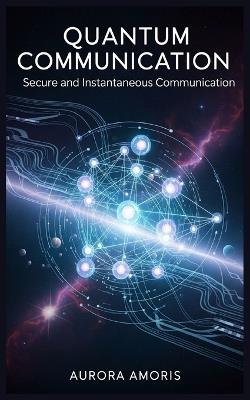 Quantum Communication: Secure and Instantaneous Communication - Aurora Amoris - cover