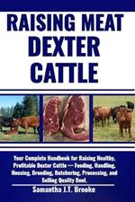 Raising Meat Dexter Cattle: Your Complete Handbook for Raising Healthy, Profitable Dexter Cattle - Feeding, Handling, Housing, Breeding, Butchering, Processing, and Selling Quality Beef.