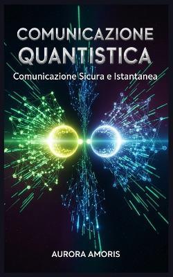 Comunicazione Quantistica: Comunicazione Sicura e Istantanea - Aurora Amoris - cover