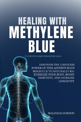 Healing with Methylene Blue: Discover the Limitless Power of This Adventurous Molecule to Naturally Re-Energize Your Body, Boost Immunity, and Increase Longevity - Malcolm Gordon - cover