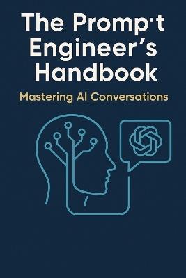 The Prompt Engineer's Handbook: Mastering AI Conversations: A Comprehensive Guide to Crafting Effective AI Prompts - Bimal Kujur - cover