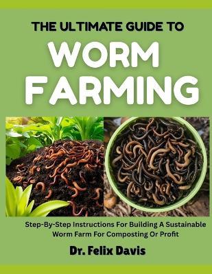 The Ultimate Guide to Worm Farming: Step-By-Step Instructions For Building A Sustainable Worm Farm For Composting Or Profit - Felix Davis - cover