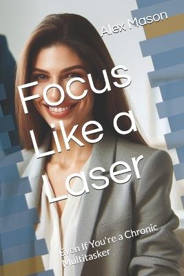 Focus Like a Laser: Even If You're a Chronic Multitasker - Alex James Mason - cover