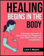 Healing Begins in the Body: A Somatic Approach to Recovering from Pregnancy Loss, Birth Trauma, and Complications