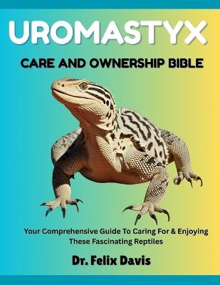 Uromastyx Care and Ownership Bible: Your Comprehensive Guide To Caring For & Enjoying These Fascinating Reptiles - Felix Davis - cover