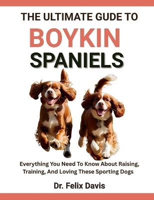 The Ultimate Guide to Boykin Spaniels: Everything You Need To Know About Raising, Training, And Loving These Sporting Dogs - Felix Davis - cover