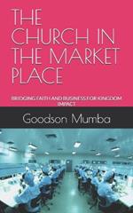 The Church in the Market Place: Bridging Faith and Business for Kingdom Impact