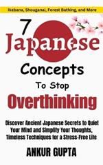 7 Japanese Concepts To Stop Overthinking: Discover Ancient Japanese Secrets to Quiet Your Mind and Simplify Your Thoughts, Timeless Techniques for a Stress-Free Life