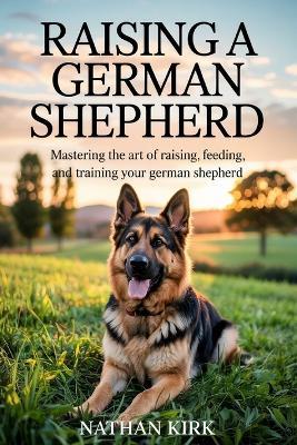 Raising a German Shepherd: Mastering the Art of Raising, Feeding, and Training Your German Shepherd - Nathan Kirk - cover