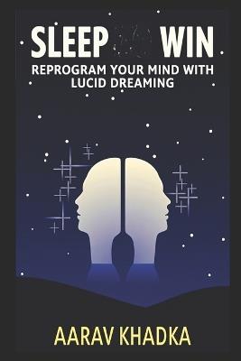 Sleep Win: Reprogram Your Mind with Lucid Dreaming for Peak Performance and Productivity - Aarav Khadka - cover