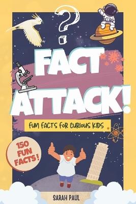 Fact Attack!: A Fun Fact Book for Kids Ages 7-12: 150 Quick & Unique Fun Facts for Curious Kids - A Fast, Fun Read for Kids Who Love to Learn, Packed with Science, History, and Silly Surprises - Sarah Paul - cover