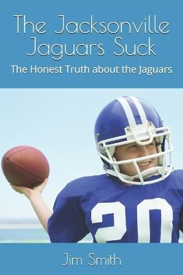 The Jacksonville Jaguars Suck: The Honest Truth about the Jaguars - Jim Smith - cover