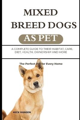Mixed Breed Dogs as Pet: A Complete Guide to Their Habitat, Care, Diet, Health, Ownership and More - Mick Hansen - cover