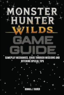Monster Hunter Wilds Game Guide: Gameplay Mechanics, Guide through Missions, and Offering Special Tips - Donna J Tucker - cover