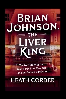 Brian Johnson, The Liver King: The True Story of the Man Behind the Raw Meat and the Steroid Confession - Heath Corder - cover