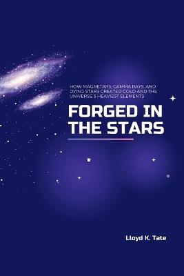 Forged in the Stars: How Magnetars, Gamma Rays, and Dying Stars Created Gold and the Universe's Heaviest Elements - Lloyd K Tate - cover