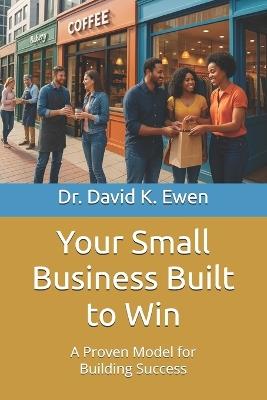 Your Small Business Built to Win: A Proven Model for Building Success - David K Ewen - cover