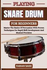 Playing Snare Drum for Beginners: Master The Basics Of Percussion With Proven Techniques For Rapid Skill Development And Musical Precision