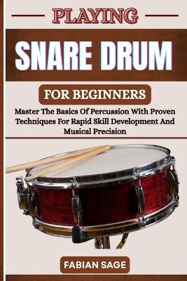Playing Snare Drum for Beginners: Master The Basics Of Percussion With Proven Techniques For Rapid Skill Development And Musical Precision - Fabian Sage - cover