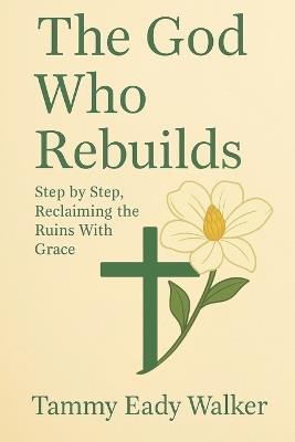 The God Who Rebuilds: Step by Step, Reclaiming the Ruins with Grace - Tammy Eady Walker - cover