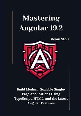 Mastering Angular 19.2: Build Modern, Scalable Single-Page Applications Using TypeScript, HTML, and the Latest Angular Features - Kevin Stolz - cover
