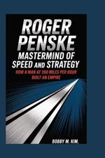 Roger Penske: Mastermind of Speed and Strategy: How a Man at 200 miles per hour Built an Empire