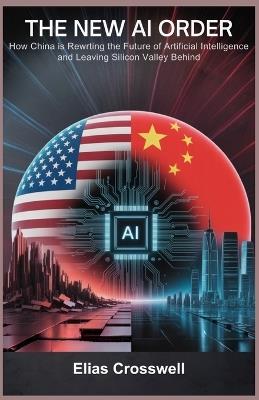 The New AI Order: How China Is Rewriting the Future of Artificial Intelligence and Leaving Silicon Valley Behind - Elias Crosswell - cover