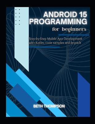 Android 15 Programming for Beginners: Step-by-Step Mobile App Development with Kotlin, Code Samples and Jetpack - Beth Thompson - cover