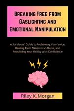 Breaking Free from Gaslighting and Emotional Manipulation: A Survivors' Guide to Reclaiming Your Voice, Healing from Narcissistic Abuse, and Rebuilding Your Reality with Confidence