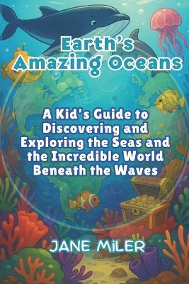 Earth's Amazing Oceans: A Kid's Guide to Discovering and Exploring the Seas and the Incredible World Beneath the Waves - Jane Miler - cover