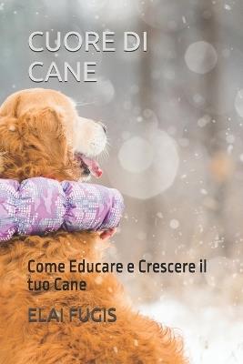 Cuore Di Cane: Come Educare e Crescere il tuo Cane - Elai Fugis - cover