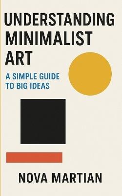 Understanding Minimalist Art: A Simple Guide to Big Ideas - Nova Martian - cover