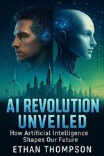 AI Revolution Unveiled: How Artificial Intelligence Shapes Our Future