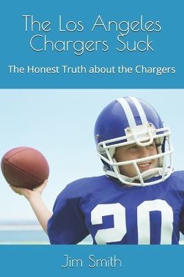 The Los Angeles Chargers Suck: The Honest Truth about the Chargers - Jim Smith - cover