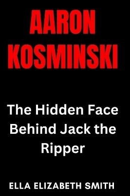 Aaron Kosminski: The Hidden Face Behind Jack the Ripper - Ella Elizabeth Smith - cover