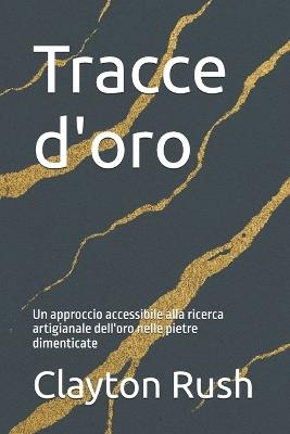 Tracce d'oro: Un approccio accessibile alla ricerca artigianale dell'oro nelle pietre dimenticate - Clayton Rush - cover
