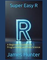 Super Easy R: A Beginner's Guide to R Programming and Data Science