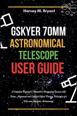 Gskyer 70mm Astronomical Telescope User Guide: A Complete Beginner's Manual to Stargazing Success with Setup, Alignment and Celestial Object Viewing Techniques for Kids and Amateur Astronomers - Harvey M Bryant - cover