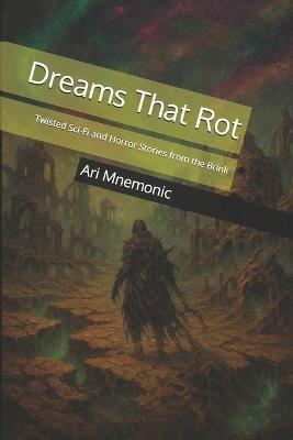 Dreams That Rot: Twisted Sci-Fi and Horror Stories from the Brink - Ari Mnemonic - cover