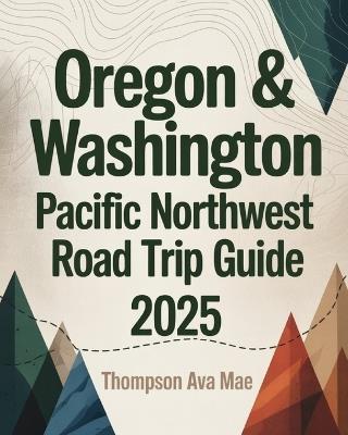 Oregon & Washington - Pacific Northwest Road Trip Guide 2025: Epic Routes, Must-See Stops, and Nature Escapes from Portland to Seattle - Thompson Ava Mae - cover