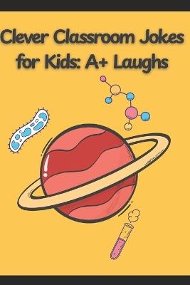 Clever Classroom Jokes for Kids: A+ Laughs and Funny Jokes for Smart Kids: The #1 Joke Book for Kids Who Think Learning Should Be Fun - Devanshu Kumar Makhija - cover