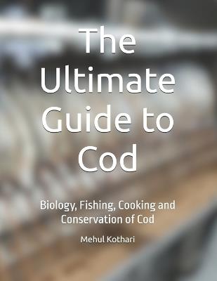 The Ultimate Guide to Cod: Biology, Fishing, Cooking and Conservation of Cod - Mehul Kothari - cover
