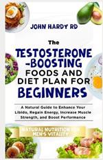 The Testosterone-Boosting Foods and Diet Plan for Beginners: A Natural Guide to Enhance Your Libido, Regain Energy, Increase Muscle Strength, and Boost Performance